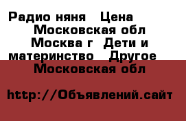 Радио няня › Цена ­ 5 000 - Московская обл., Москва г. Дети и материнство » Другое   . Московская обл.